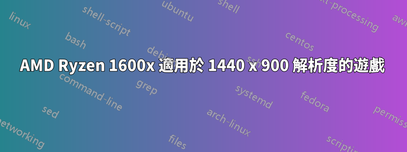 AMD Ryzen 1600x 適用於 1440 x 900 解析度的遊戲