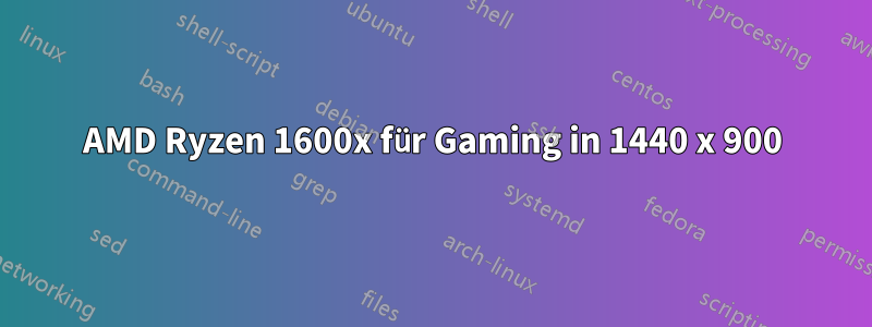 AMD Ryzen 1600x für Gaming in 1440 x 900