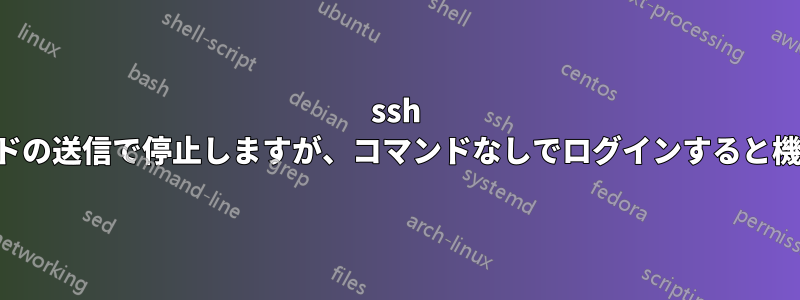 ssh はコマンドの送信で停止しますが、コマンドなしでログインすると機能します