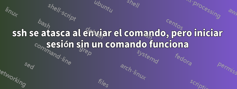 ssh se atasca al enviar el comando, pero iniciar sesión sin un comando funciona