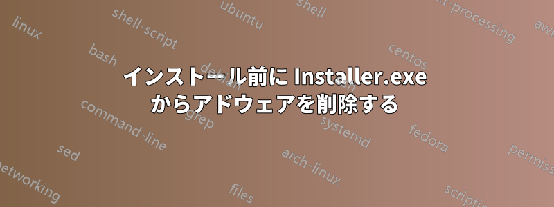 インストール前に Installer.exe からアドウェアを削除する