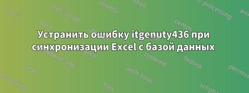 Устранить ошибку itgenuty436 при синхронизации Excel с базой данных