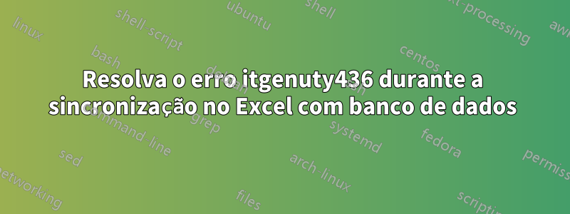 Resolva o erro itgenuty436 durante a sincronização no Excel com banco de dados