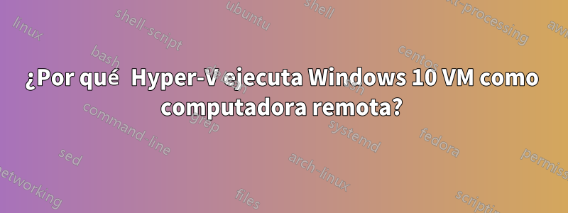 ¿Por qué Hyper-V ejecuta Windows 10 VM como computadora remota?