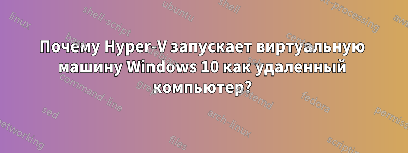 Почему Hyper-V запускает виртуальную машину Windows 10 как удаленный компьютер?