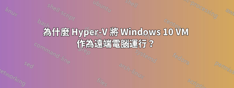 為什麼 Hyper-V 將 Windows 10 VM 作為遠端電腦運行？