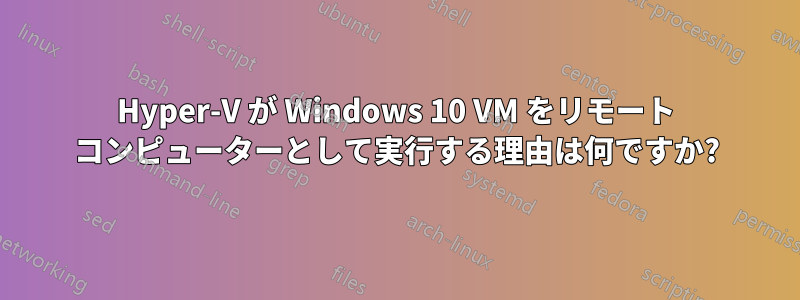 Hyper-V が Windows 10 VM をリモート コンピューターとして実行する理由は何ですか?