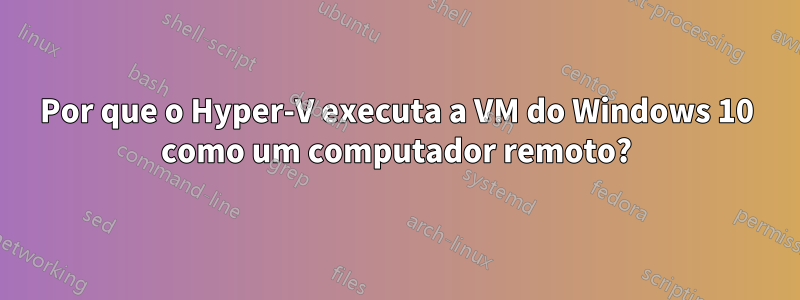 Por que o Hyper-V executa a VM do Windows 10 como um computador remoto?