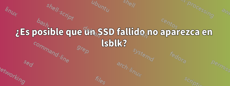 ¿Es posible que un SSD fallido no aparezca en lsblk?