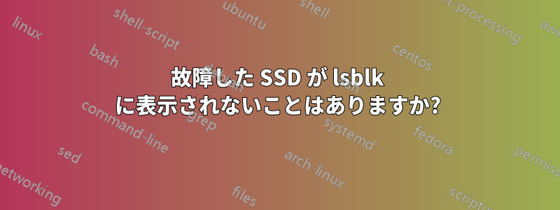 故障した SSD が lsblk に表示されないことはありますか?