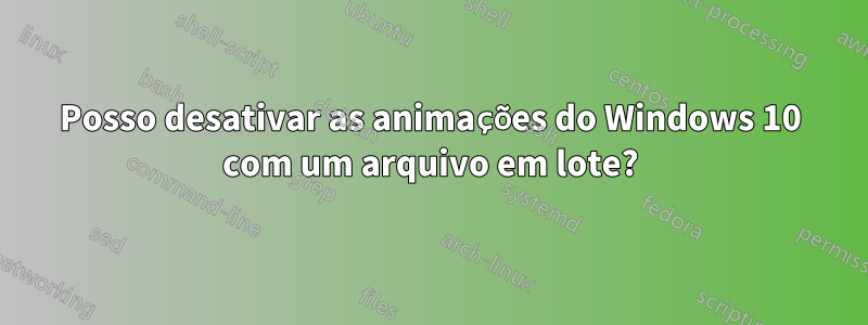 Posso desativar as animações do Windows 10 com um arquivo em lote?