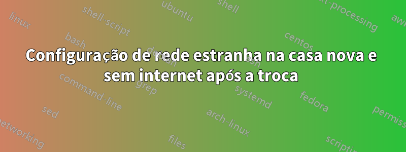 Configuração de rede estranha na casa nova e sem internet após a troca