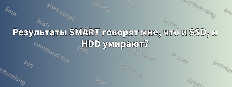 Результаты SMART говорят мне, что и SSD, и HDD умирают?