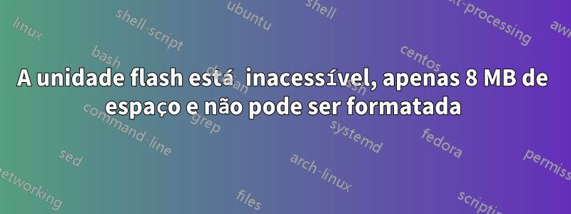 A unidade flash está inacessível, apenas 8 MB de espaço e não pode ser formatada