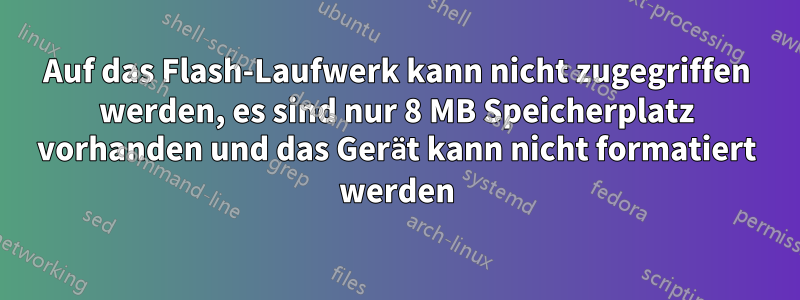 Auf das Flash-Laufwerk kann nicht zugegriffen werden, es sind nur 8 MB Speicherplatz vorhanden und das Gerät kann nicht formatiert werden