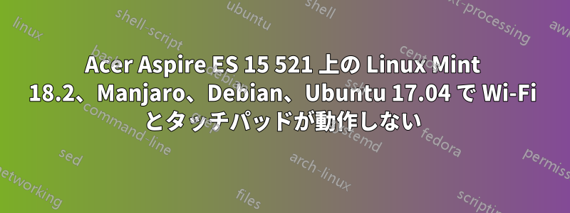 Acer Aspire ES 15 521 上の Linux Mint 18.2、Manjaro、Debian、Ubuntu 17.04 で Wi-Fi とタッチパッドが動作しない