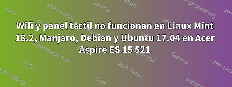 Wifi y panel táctil no funcionan en Linux Mint 18.2, Manjaro, Debian y Ubuntu 17.04 en Acer Aspire ES 15 521