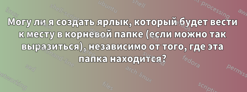 Могу ли я создать ярлык, который будет вести к месту в корневой папке (если можно так выразиться), независимо от того, где эта папка находится?