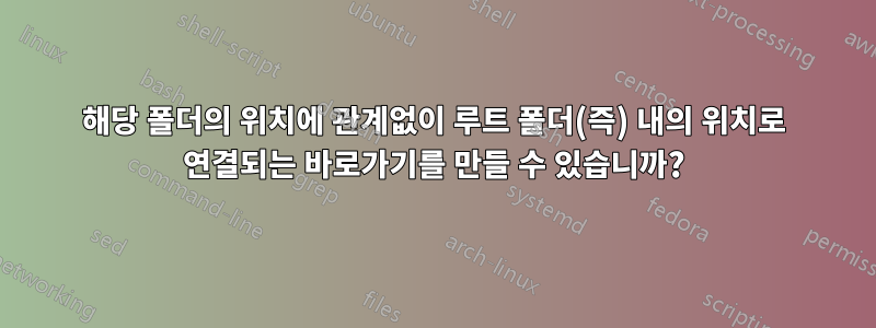 해당 폴더의 위치에 관계없이 루트 폴더(즉) 내의 위치로 연결되는 바로가기를 만들 수 있습니까?