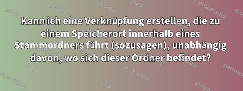 Kann ich eine Verknüpfung erstellen, die zu einem Speicherort innerhalb eines Stammordners führt (sozusagen), unabhängig davon, wo sich dieser Ordner befindet?