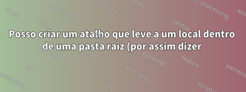 Posso criar um atalho que leve a um local dentro de uma pasta raiz (por assim dizer), independentemente de onde essa pasta esteja localizada?