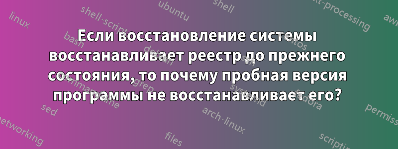 Если восстановление системы восстанавливает реестр до прежнего состояния, то почему пробная версия программы не восстанавливает его?