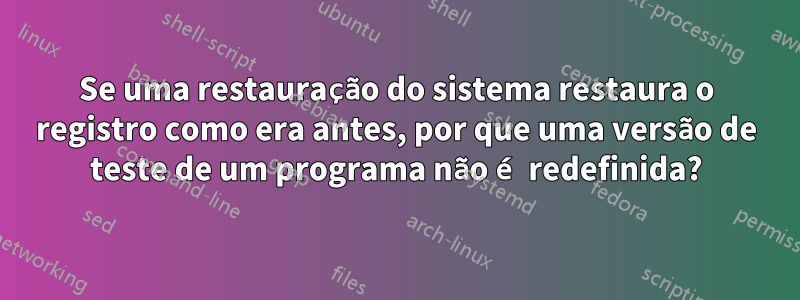 Se uma restauração do sistema restaura o registro como era antes, por que uma versão de teste de um programa não é redefinida?