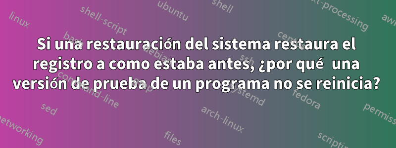 Si una restauración del sistema restaura el registro a como estaba antes, ¿por qué una versión de prueba de un programa no se reinicia?