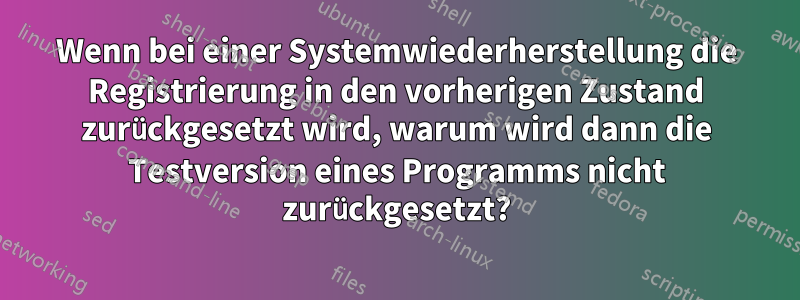 Wenn bei einer Systemwiederherstellung die Registrierung in den vorherigen Zustand zurückgesetzt wird, warum wird dann die Testversion eines Programms nicht zurückgesetzt?