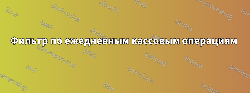 Фильтр по ежедневным кассовым операциям