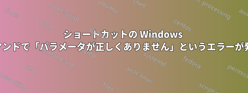 ショートカットの Windows 起動コマンドで「パラメータが正しくありません」というエラーが発生する