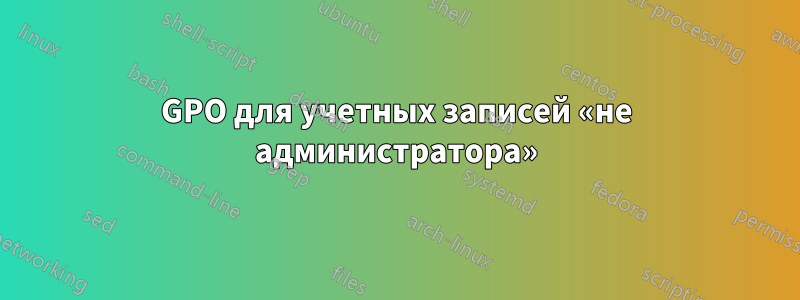 GPO для учетных записей «не администратора»