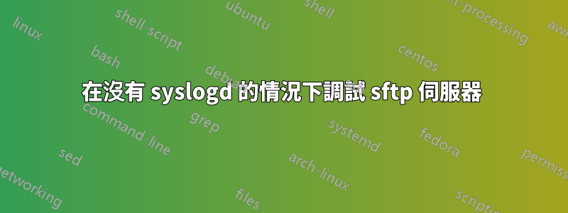 在沒有 syslogd 的情況下調試 sftp 伺服器