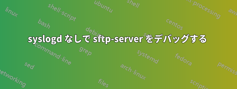 syslogd なしで sftp-server をデバッグする