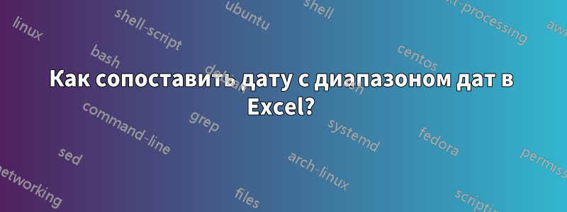 Как сопоставить дату с диапазоном дат в Excel?