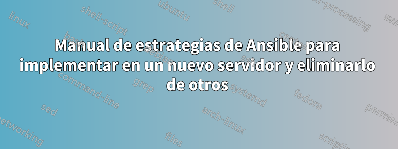 Manual de estrategias de Ansible para implementar en un nuevo servidor y eliminarlo de otros