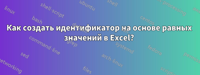 Как создать идентификатор на основе равных значений в Excel?