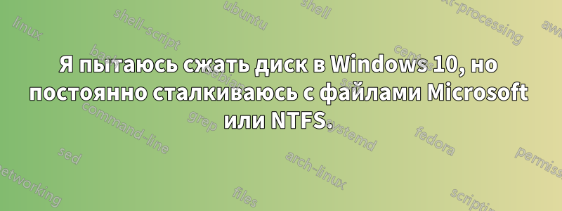 Я пытаюсь сжать диск в Windows 10, но постоянно сталкиваюсь с файлами Microsoft или NTFS.