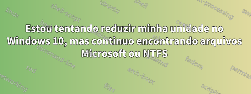 Estou tentando reduzir minha unidade no Windows 10, mas continuo encontrando arquivos Microsoft ou NTFS