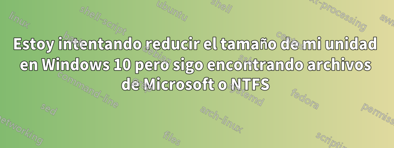 Estoy intentando reducir el tamaño de mi unidad en Windows 10 pero sigo encontrando archivos de Microsoft o NTFS