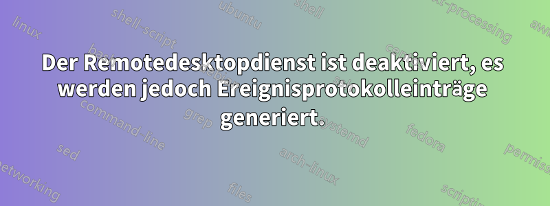 Der Remotedesktopdienst ist deaktiviert, es werden jedoch Ereignisprotokolleinträge generiert.