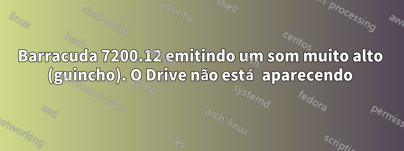 Barracuda 7200.12 emitindo um som muito alto (guincho). O Drive não está aparecendo