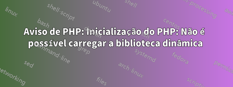 Aviso de PHP: Inicialização do PHP: Não é possível carregar a biblioteca dinâmica