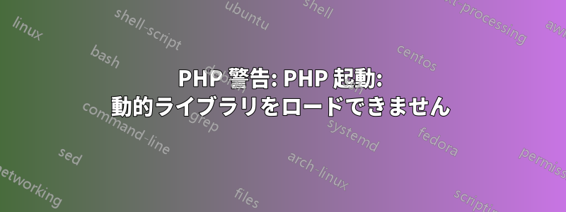 PHP 警告: PHP 起動: 動的ライブラリをロードできません