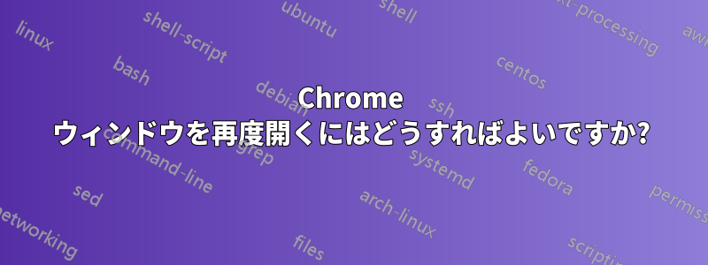 Chrome ウィンドウを再度開くにはどうすればよいですか?