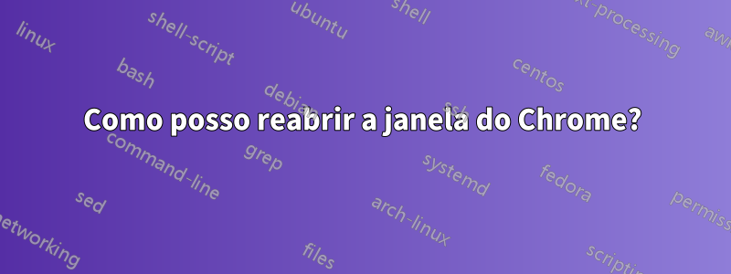 Como posso reabrir a janela do Chrome?