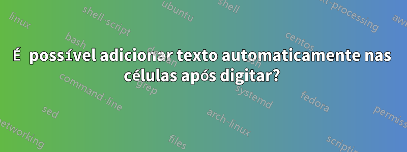 É possível adicionar texto automaticamente nas células após digitar?