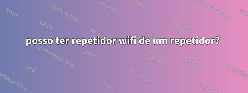 posso ter repetidor wifi de um repetidor?