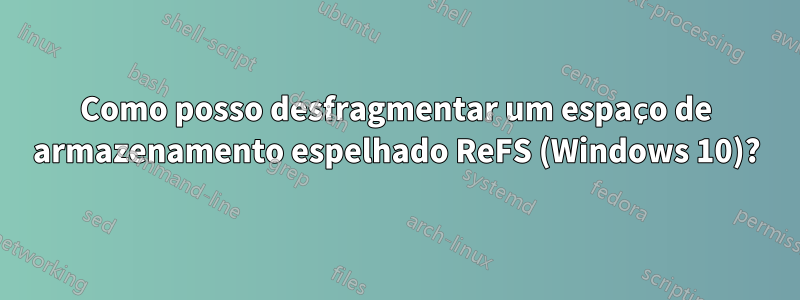 Como posso desfragmentar um espaço de armazenamento espelhado ReFS (Windows 10)?