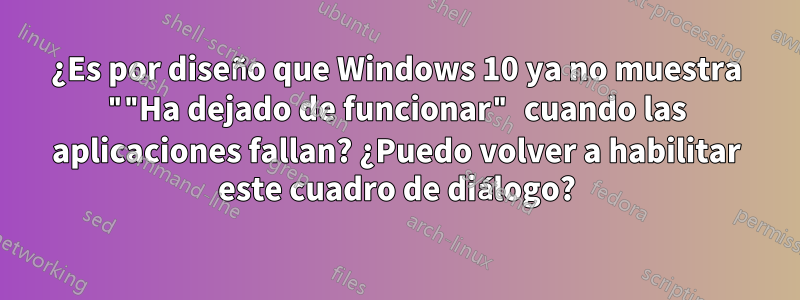 ¿Es por diseño que Windows 10 ya no muestra ""Ha dejado de funcionar" cuando las aplicaciones fallan? ¿Puedo volver a habilitar este cuadro de diálogo?